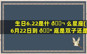 生日6.22是什 🐬 么星座(6月22日到 🐺 底是双子还是巨蟹)